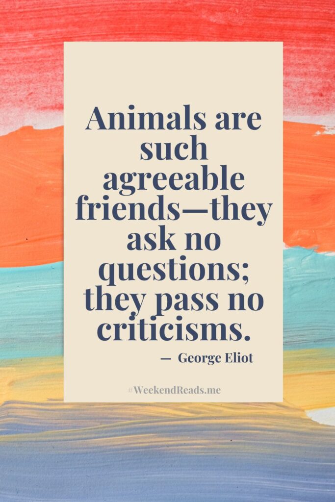 Animals are such agreeable friends—they ask no questions; they pass no criticisms.