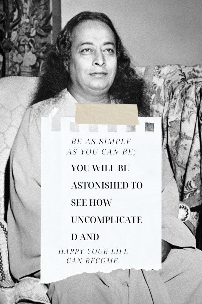 BE AS SIMPLE AS YOU CAN BE; YOU WILL BE ASTONISHED TO SEE HOW UNCOMPLICATED AND HAPPY YOUR LIFE CAN BECOME.