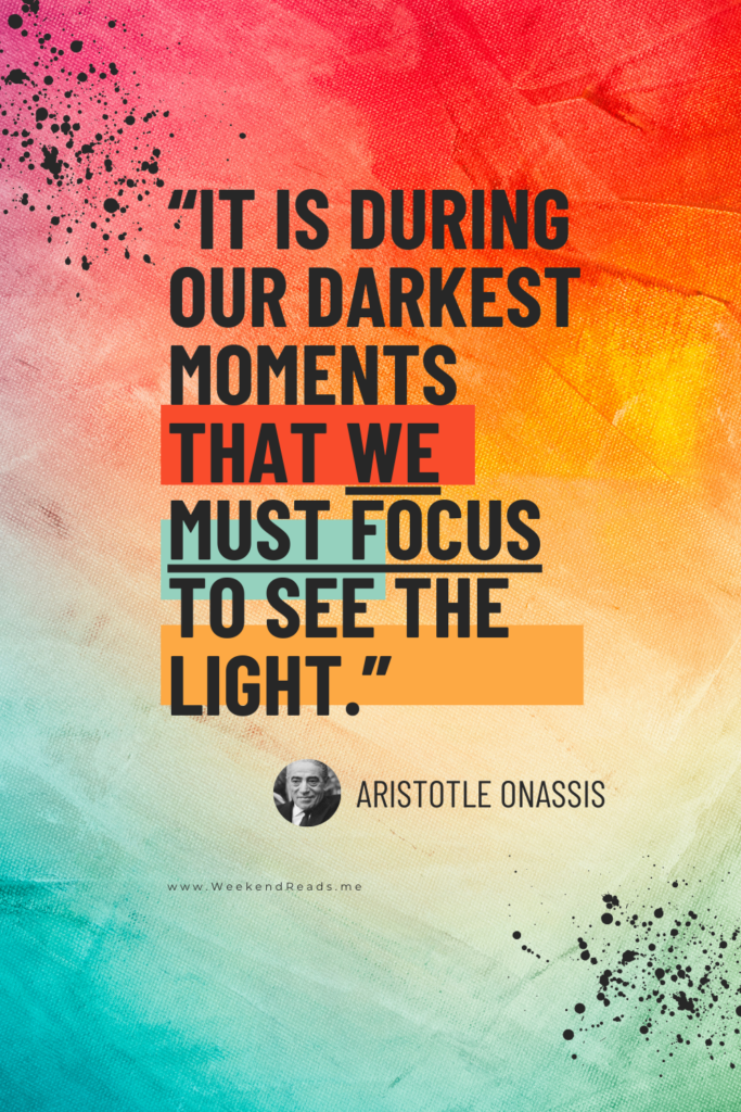 “It is during our darkest moments that we must focus to see the light.” —Aristotle Onassis